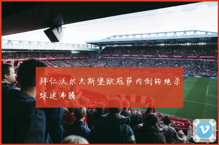 拜仁沃尔夫斯堡欧冠萨内倒钩绝杀球迷沸腾