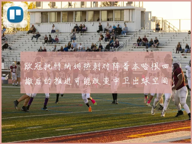 欧冠托特纳姆热刺对阵哥本哈根回撤后的推进可能改变中卫出球空间