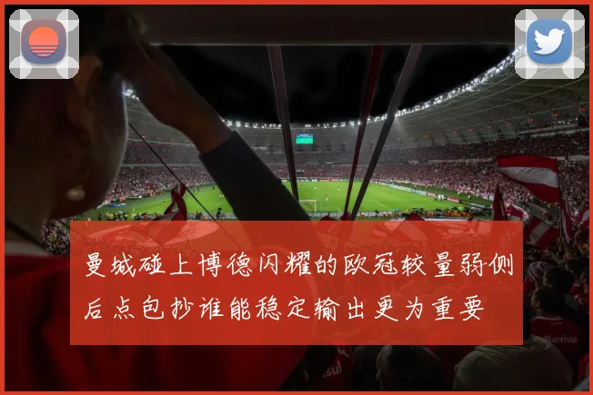 曼城碰上博德闪耀的欧冠较量弱侧后点包抄谁能稳定输出更为重要