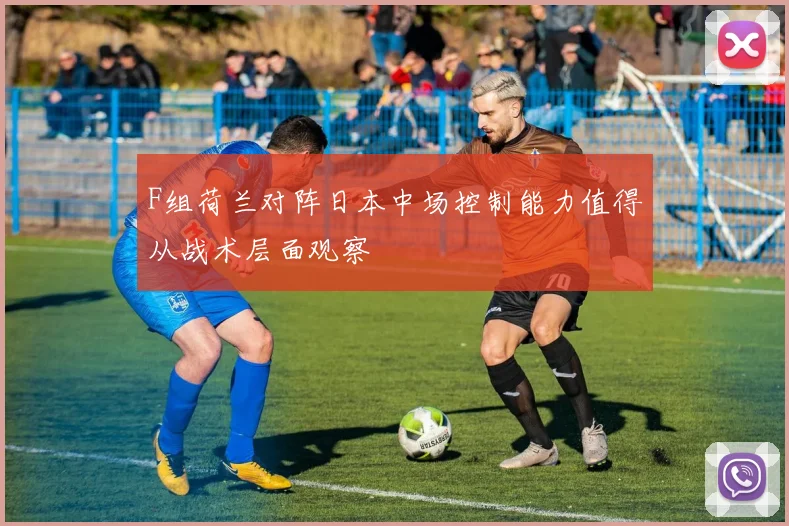 F组荷兰对阵日本中场控制能力值得从战术层面观察