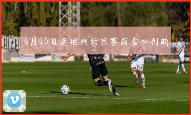 6月16日奥地利约旦赛前盘口判断