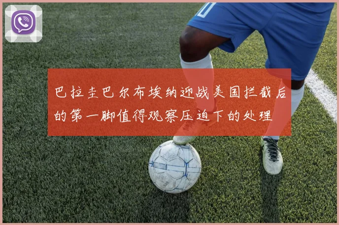 巴拉圭巴尔布埃纳迎战美国拦截后的第一脚值得观察压迫下的处理