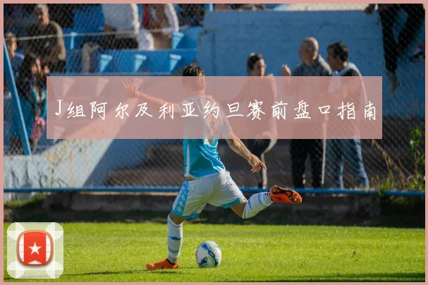 J组阿尔及利亚约旦赛前盘口指南