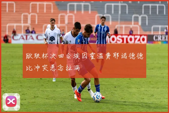 欧联杯次回合埃因霍温费耶诺德德比冲突悬念拉满