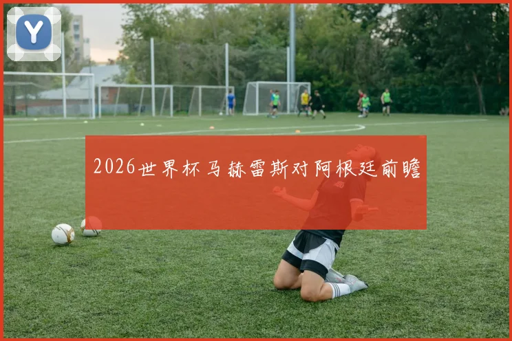 2026世界杯马赫雷斯对阿根廷前瞻