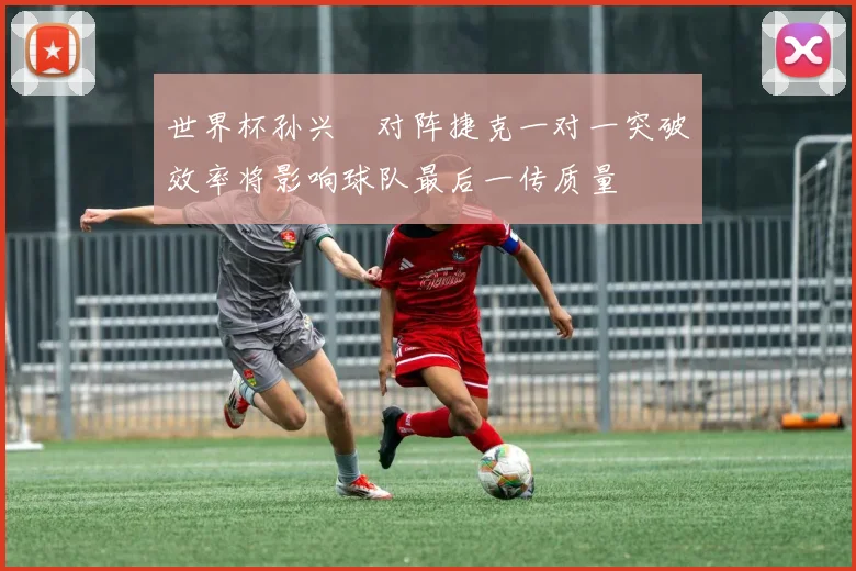 世界杯孙兴慜对阵捷克一对一突破效率将影响球队最后一传质量