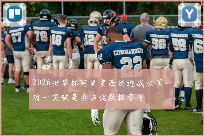 2026世界杯阿里贾西姆迎战法国一对一突破是否占优数据参考