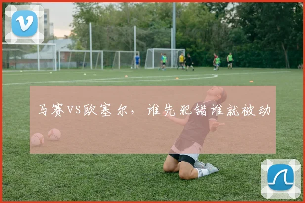 马赛vs欧塞尔，谁先犯错谁就被动