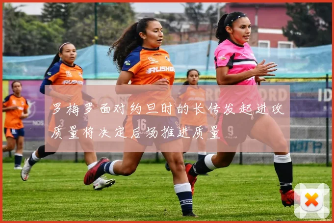 罗梅罗面对约旦时的长传发起进攻质量将决定后场推进质量