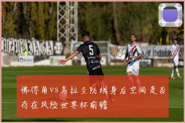 佛得角vs乌拉圭防线身后空间是否存在风险世界杯前瞻