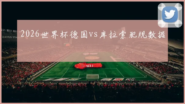 2026世界杯德国vs库拉索犯规数据