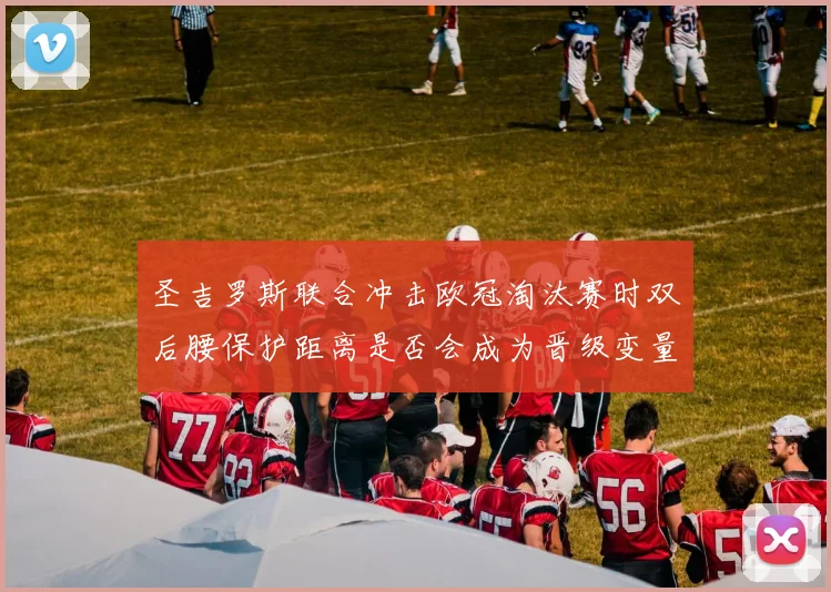 圣吉罗斯联合冲击欧冠淘汰赛时双后腰保护距离是否会成为晋级变量