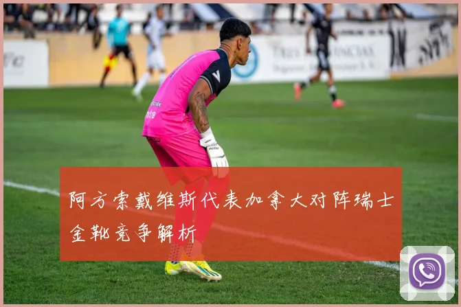 阿方索戴维斯代表加拿大对阵瑞士金靴竞争解析