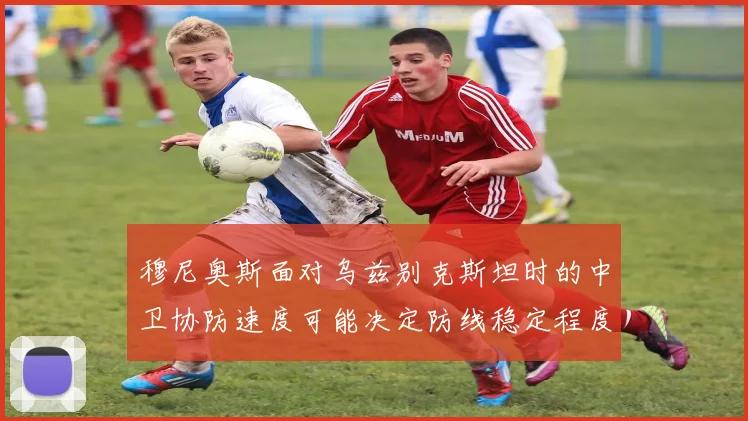 穆尼奥斯面对乌兹别克斯坦时的中卫协防速度可能决定防线稳定程度