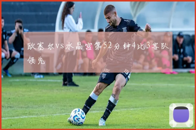 欧塞尔vs水晶宫第52分钟4比3客队领先