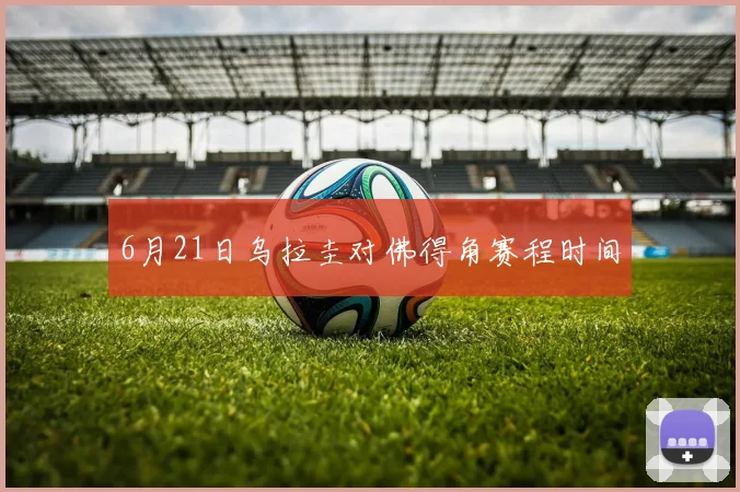 6月21日乌拉圭对佛得角赛程时间