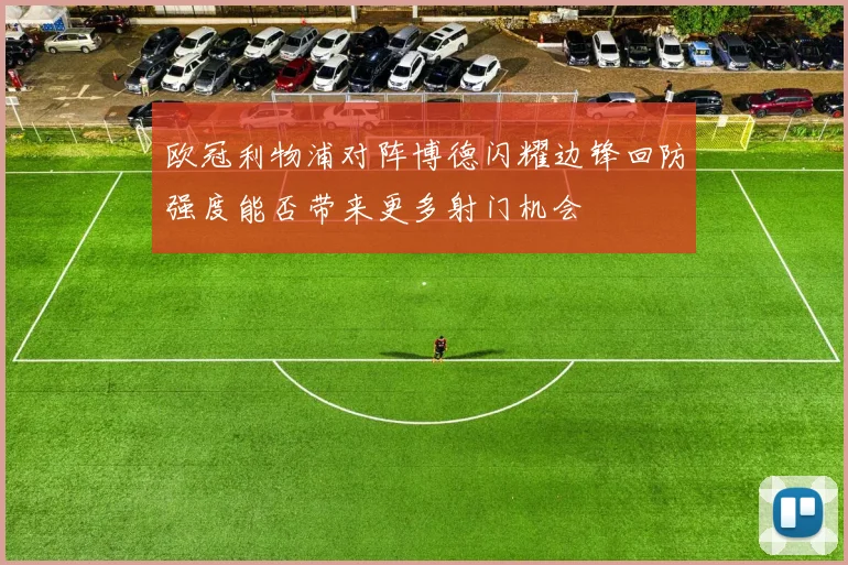 欧冠利物浦对阵博德闪耀边锋回防强度能否带来更多射门机会