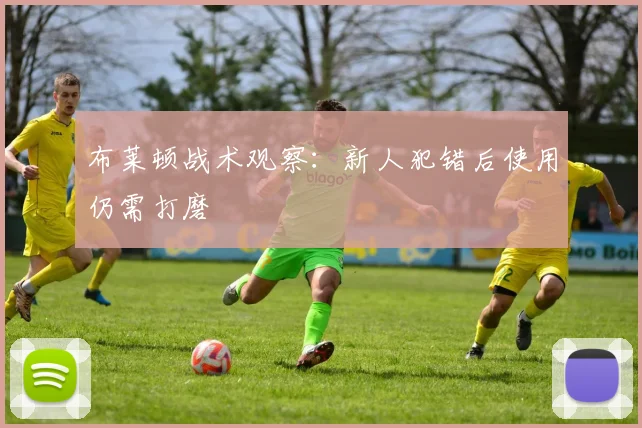 布莱顿战术观察：新人犯错后使用仍需打磨