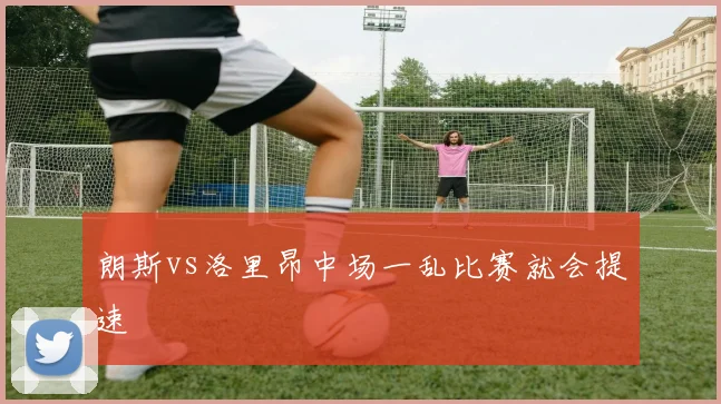 朗斯vs洛里昂中场一乱比赛就会提速