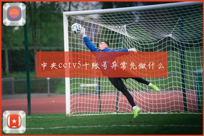 中央cctv5十账号异常先做什么