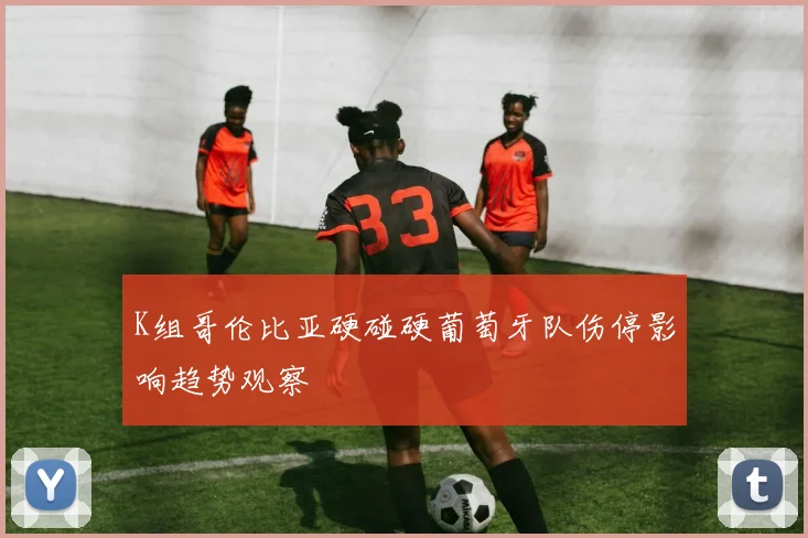 K组哥伦比亚硬碰硬葡萄牙队伤停影响趋势观察