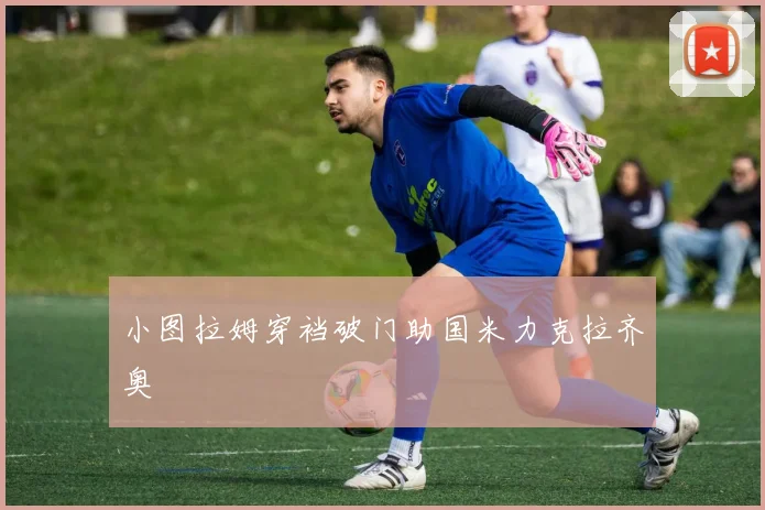 小图拉姆穿裆破门助国米力克拉齐奥