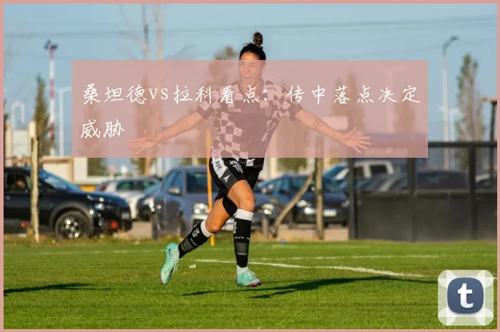 桑坦德vs拉科看点：传中落点决定威胁