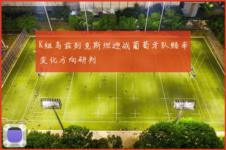 K组乌兹别克斯坦迎战葡萄牙队赔率变化方向研判