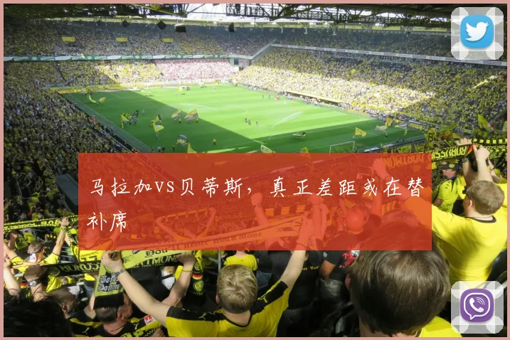 马拉加vs贝蒂斯,真正差距或在替补席