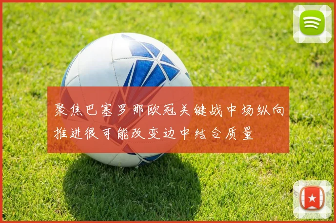 聚焦巴塞罗那欧冠关键战中场纵向推进很可能改变边中结合质量