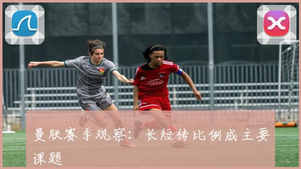 曼联赛季观察：长短传比例成主要课题