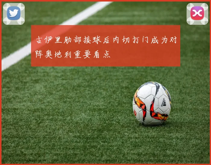 古伊里肋部接球后内切打门成为对阵奥地利重要看点