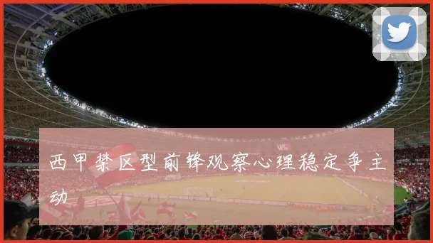 西甲禁区型前锋观察心理稳定争主动