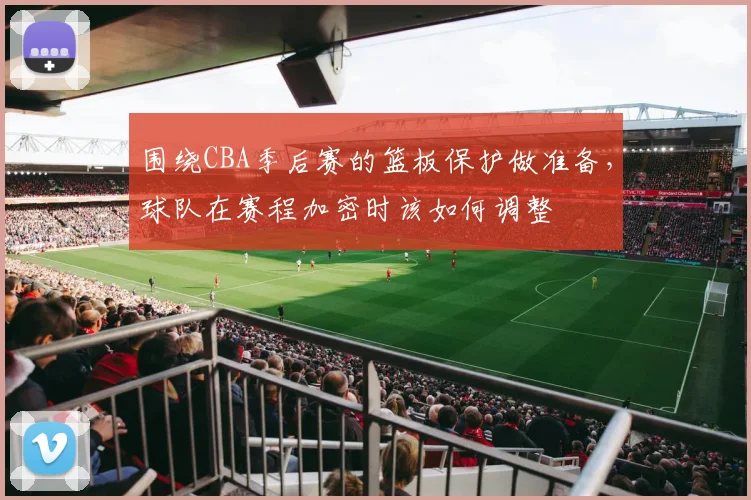 围绕CBA季后赛的篮板保护做准备,球队在赛程加密时该如何调整