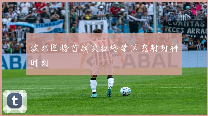 波尔图榜首战莫拉塔禁区兜射封神时刻