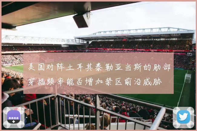美国对阵土耳其泰勒亚当斯的肋部穿插频率能否增加禁区前沿威胁
