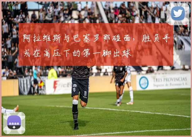 阿拉维斯与巴塞罗那碰面,胜负手或在高压下的第一脚出球