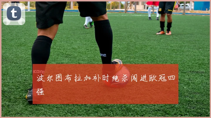 波尔图布拉加补时绝杀闯进欧冠四强