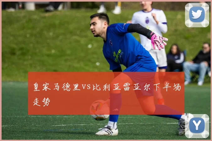 皇家马德里vs比利亚雷亚尔下半场走势