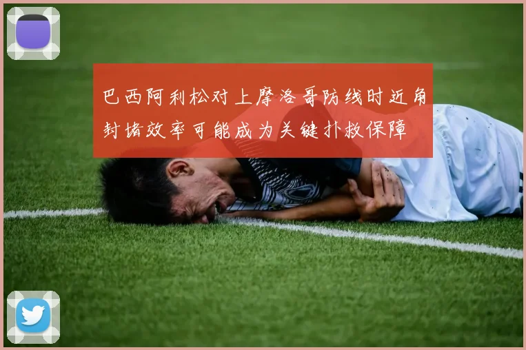 巴西阿利松对上摩洛哥防线时近角封堵效率可能成为关键扑救保障
