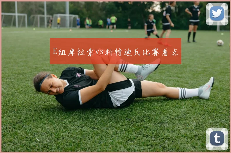 E组库拉索vs科特迪瓦比赛看点