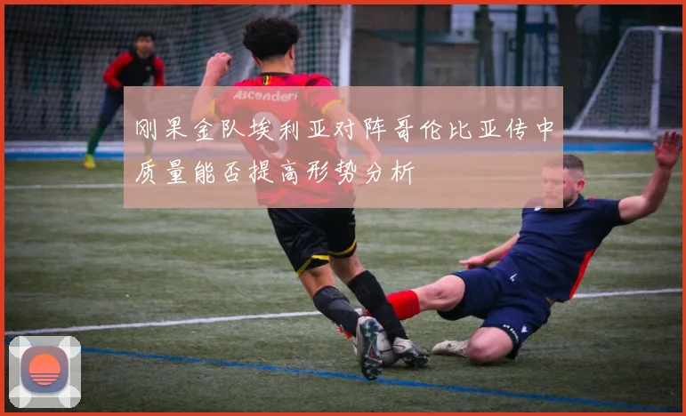 刚果金队埃利亚对阵哥伦比亚传中质量能否提高形势分析