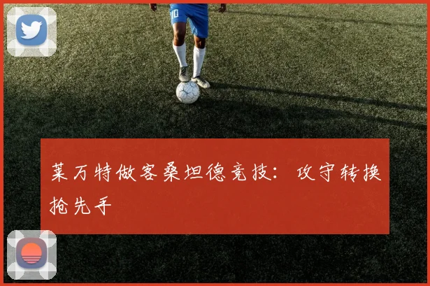 莱万特做客桑坦德竞技：攻守转换抢先手