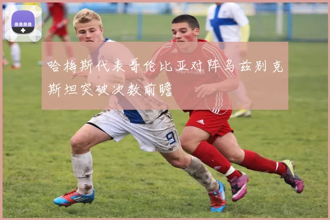 哈梅斯代表哥伦比亚对阵乌兹别克斯坦突破次数前瞻