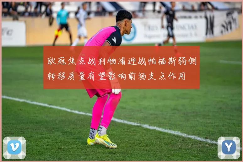 欧冠焦点战利物浦迎战帕福斯弱侧转移质量有望影响前场支点作用