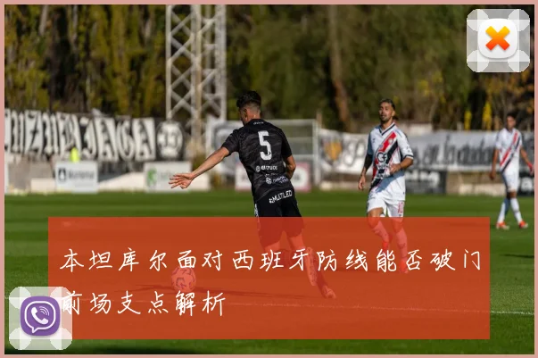 本坦库尔面对西班牙防线能否破门前场支点解析