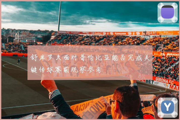 舒库罗夫面对哥伦比亚能否完成关键传球赛前观察参考