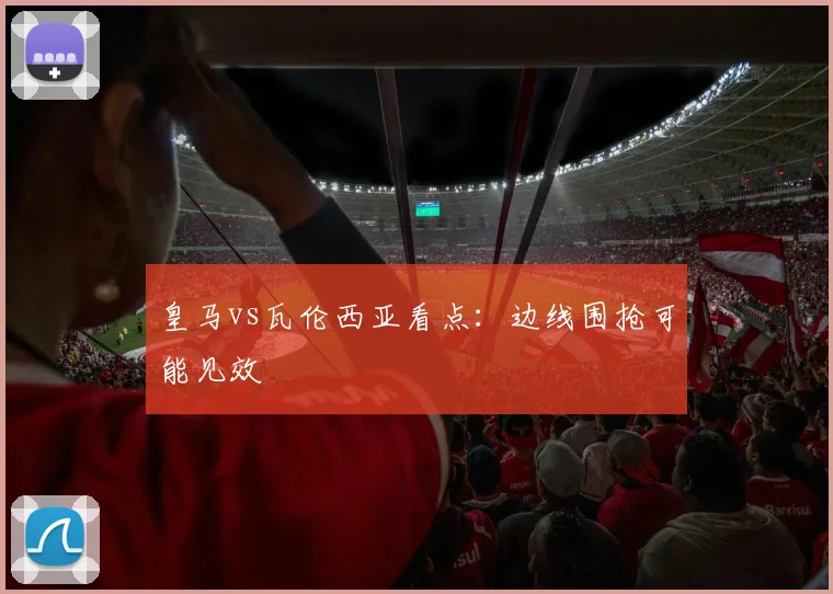 皇马vs瓦伦西亚看点：边线围抢可能见效
